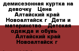 демисезонная куртка на девочку › Цена ­ 300 - Алтайский край, Новоалтайск г. Дети и материнство » Детская одежда и обувь   . Алтайский край,Новоалтайск г.